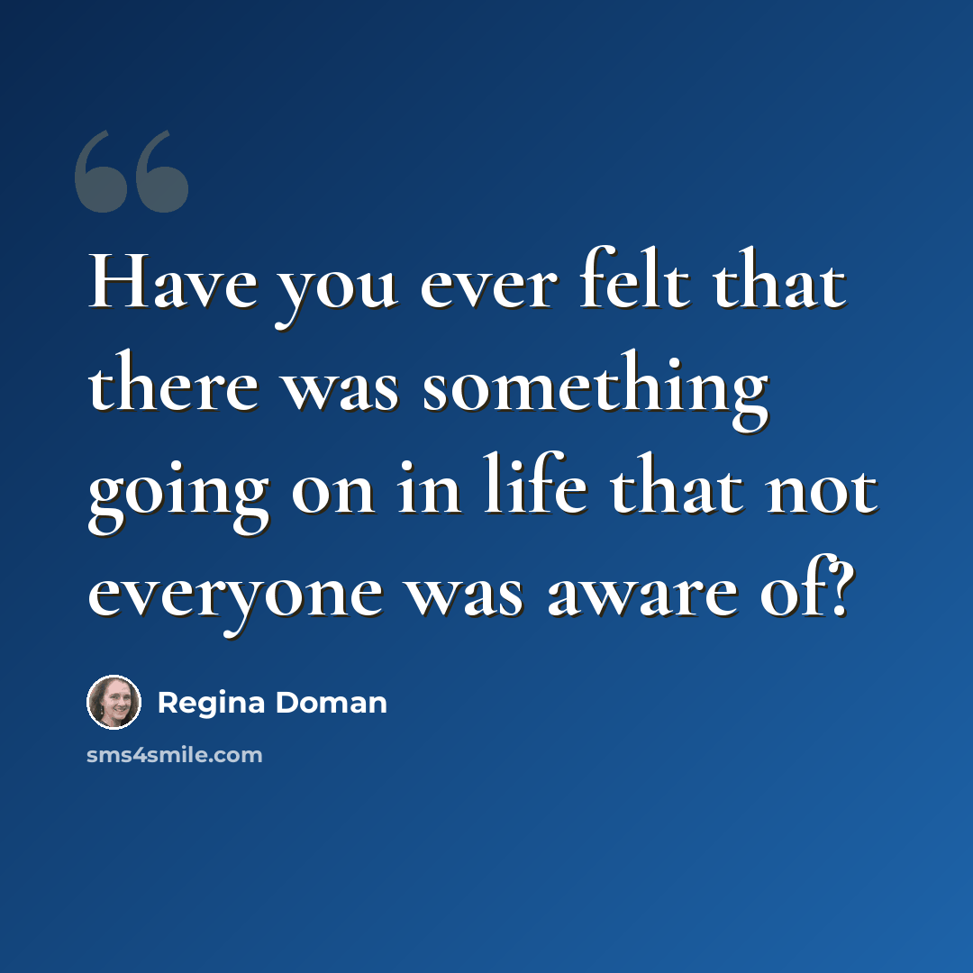 “Have you ever felt that there was something going on in life that not everyone was aware of?” quote by Regina Doman
