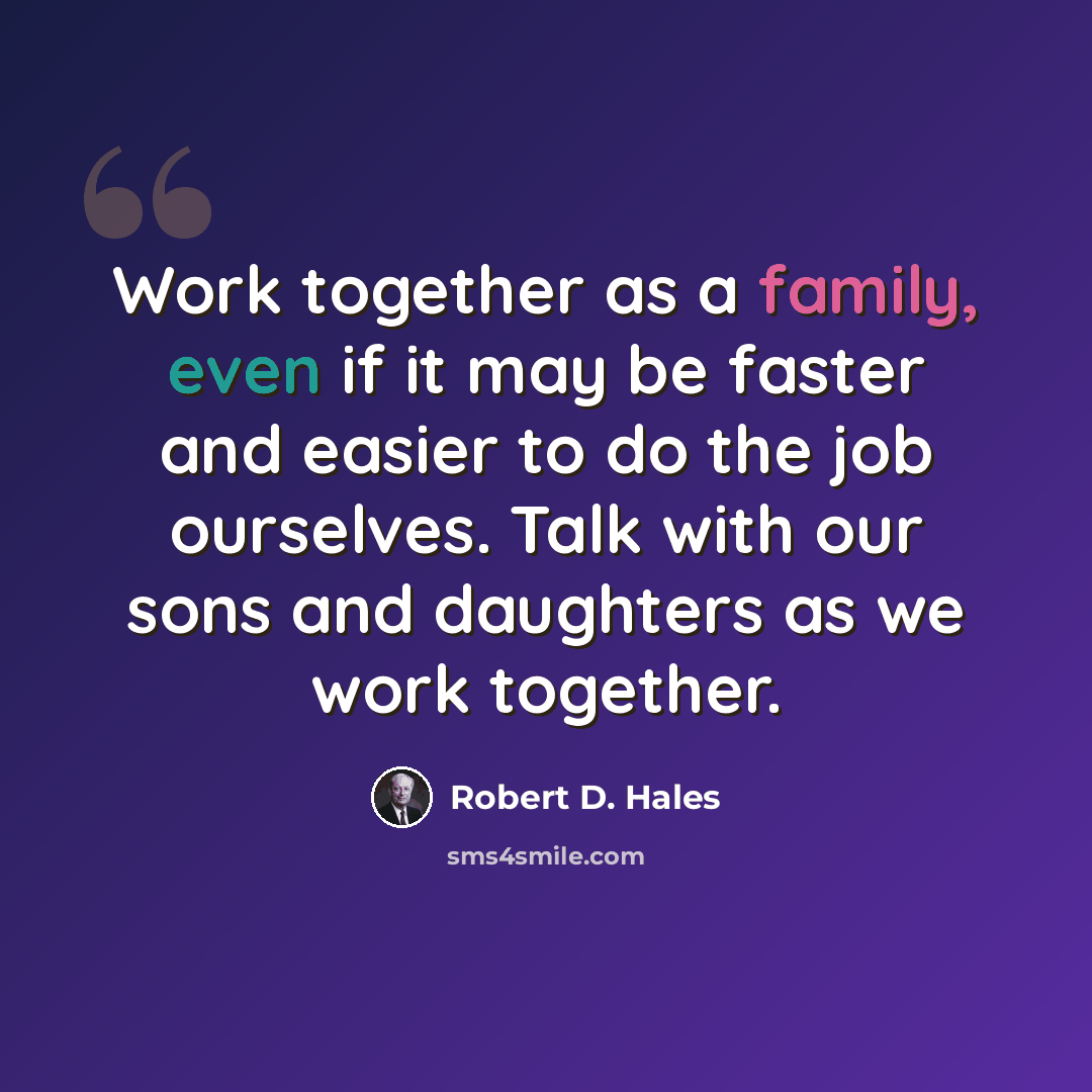 “Work together as a family, even if it may be faster and easier to do the job ourselves. Talk with our sons and daughters as we work together.” quote by Robert D. Hales