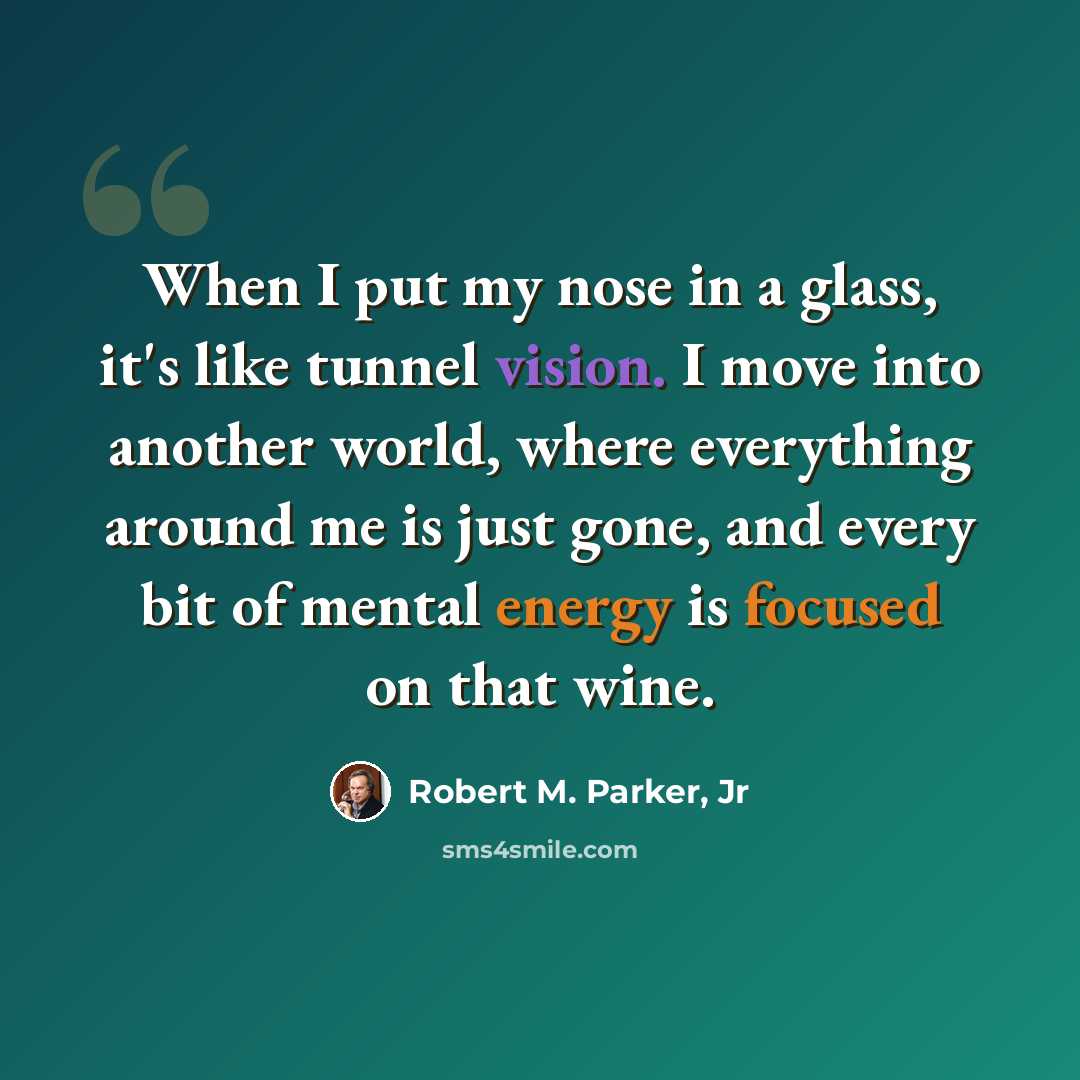 “When I put my nose in a glass, it's like tunnel vision. I move into another world, where everything around me is just gone, and every bit of mental energy is focused on that wine.” quote by Robert M. Parker, Jr