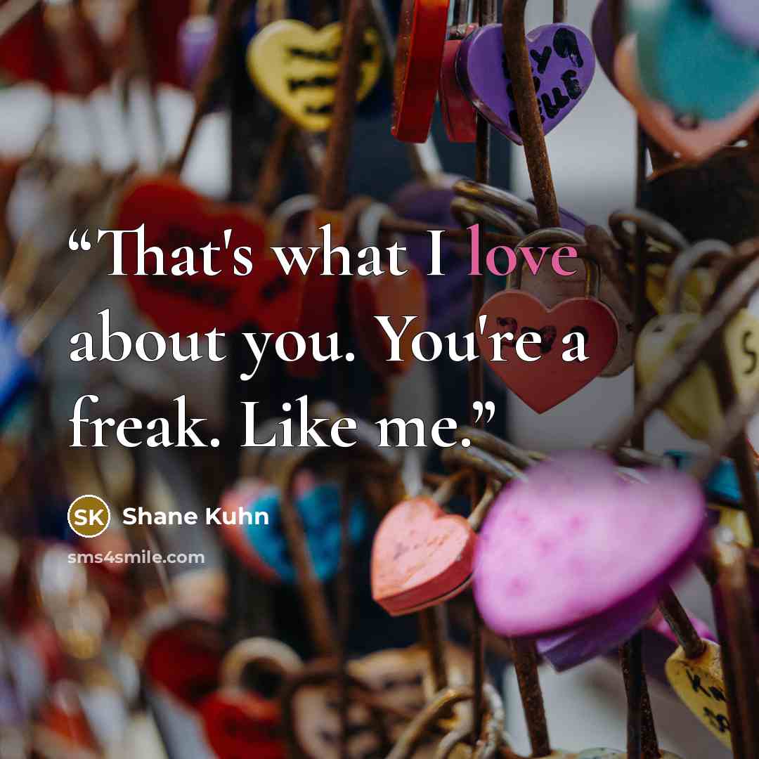 “That's what I love about you. You're a freak. Like me.” quote by Shane Kuhn