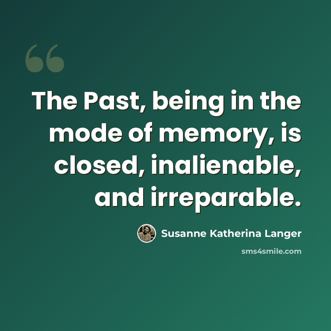 “The Past, being in the mode of memory, is closed, inalienable, and irreparable.” quote by Susanne Katherina Langer