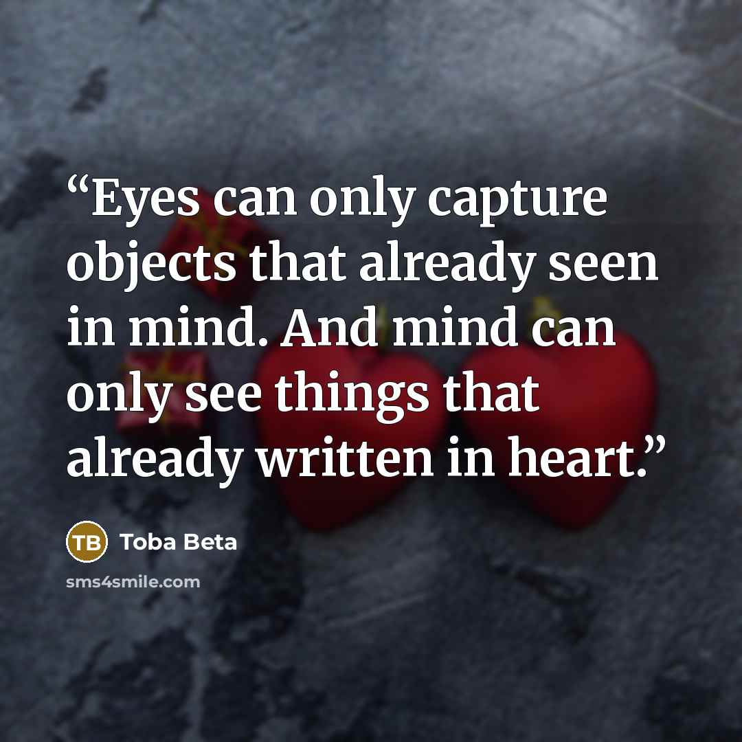 “Eyes can only capture objects that already seen in mind. And mind can only see things that already written in heart.” quote by Toba Beta