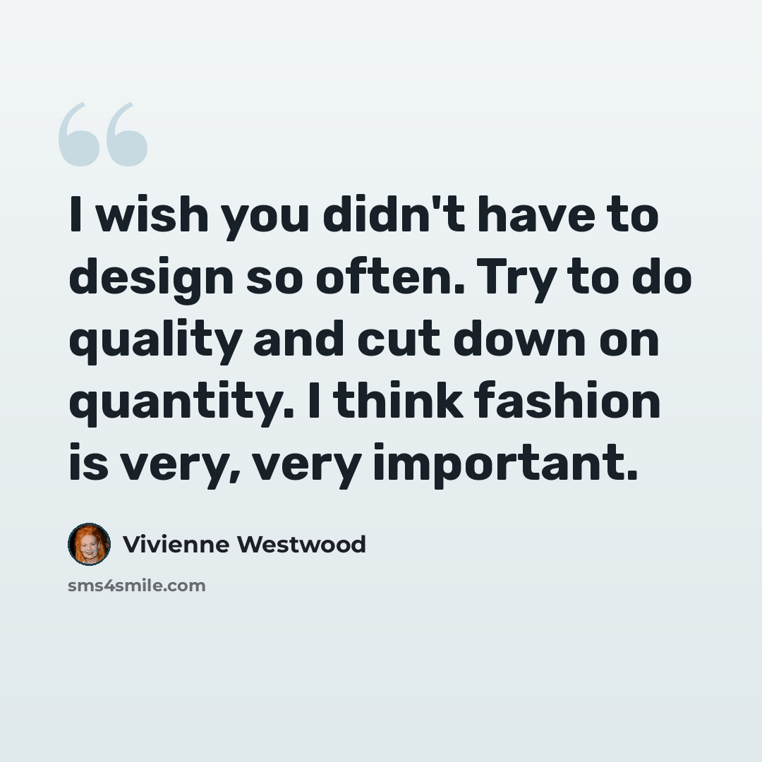 “I wish you didn't have to design so often. Try to do quality and cut down on quantity. I think fashion is very, very important.” quote by Vivienne Westwood
