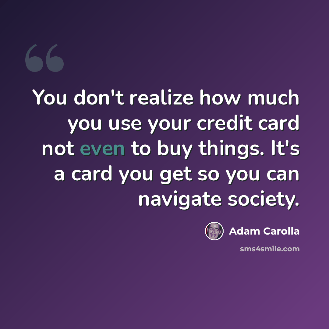 “You don't realize how much you use your credit card not even to buy things. It's a card you get so you can navigate society.” quote by Adam Carolla