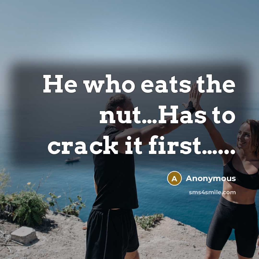 “He who eats the nut…Has to crack it first…...” quote by Anonymous