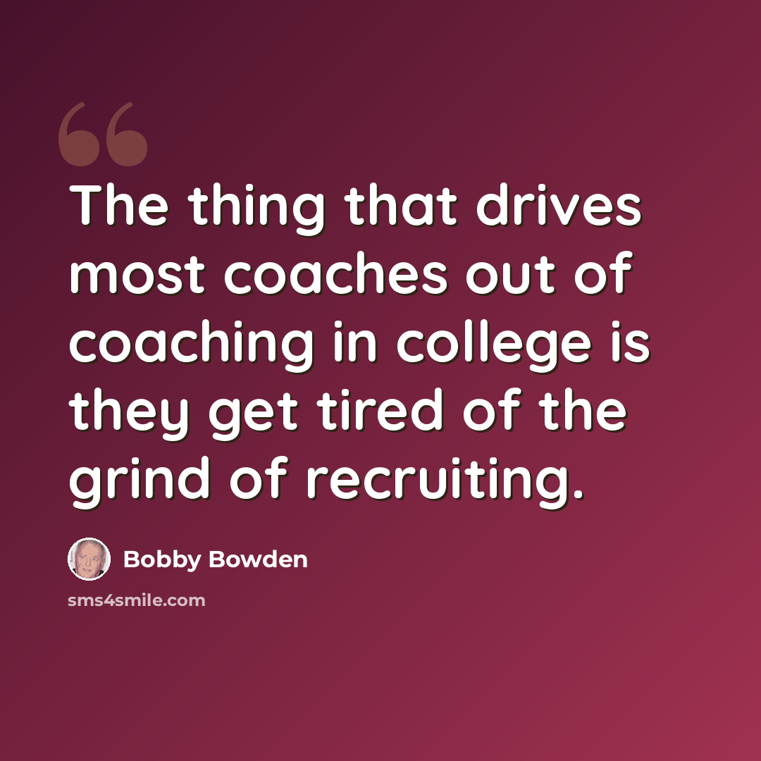 “The thing that drives most coaches out of coaching in college is they get tired of the grind of recruiting.” quote by Bobby Bowden
