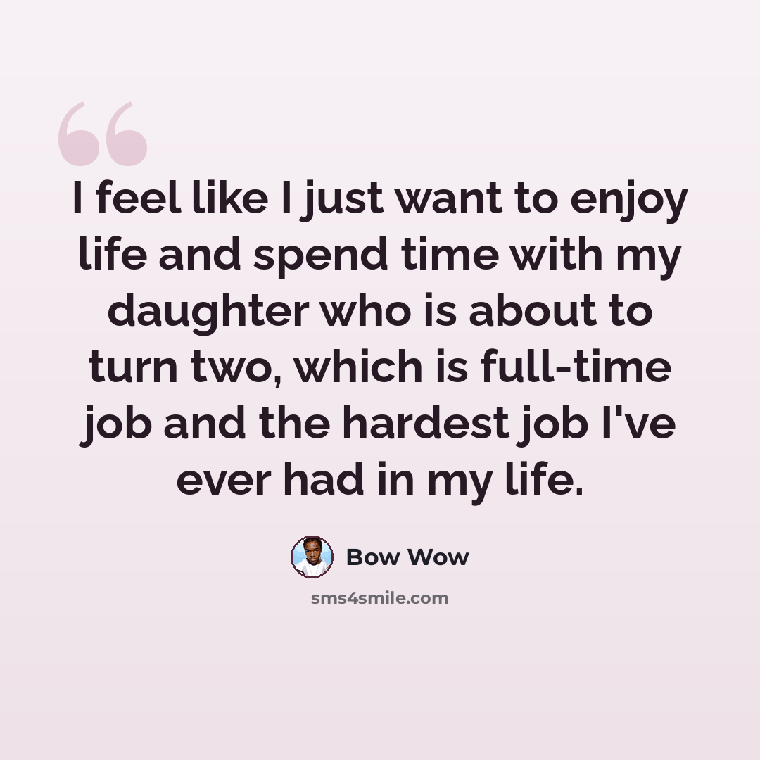 “I feel like I just want to enjoy life and spend time with my daughter who is about to turn two, which is full-time job and the hardest job I've ever had in my life.” quote by Bow Wow