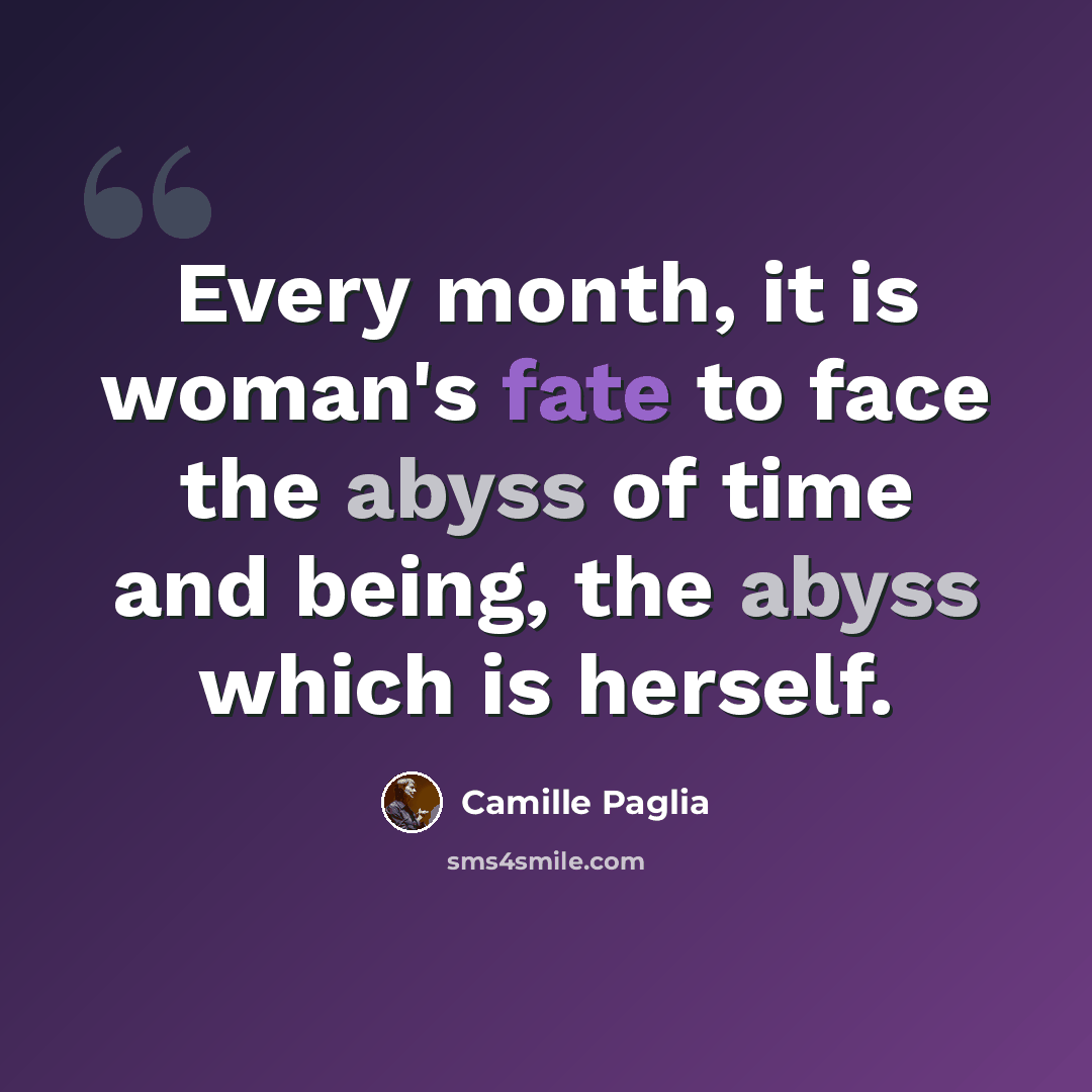 “Every month, it is woman's fate to face the abyss of time and being, the abyss which is herself.” quote by Camille Paglia