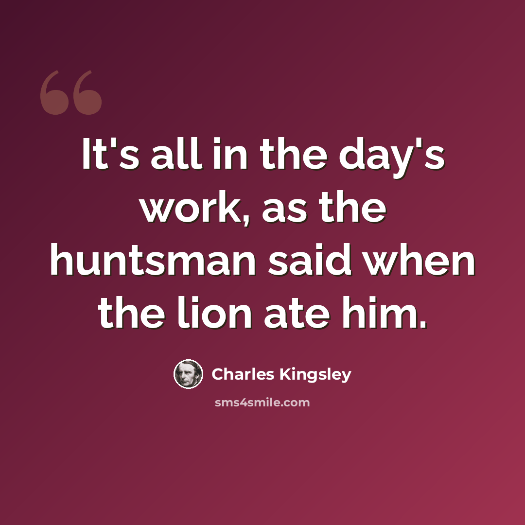 “It's all in the day's work, as the huntsman said when the lion ate him.” quote by Charles Kingsley