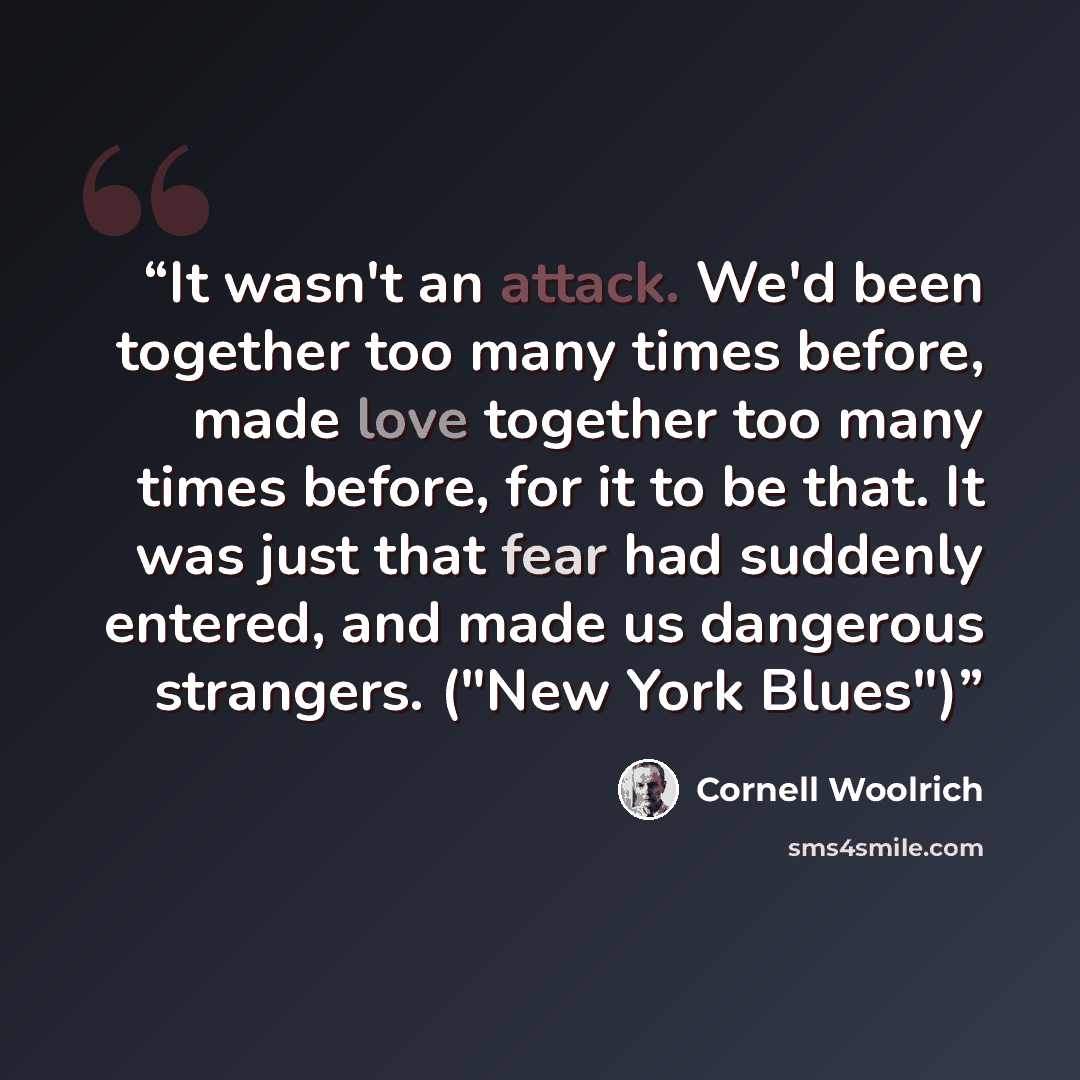 “It wasn't an attack. We'd been together too many times before, made love together too many times before, for it to be that. It was just that fear had suddenly entered, and made us dangerous strangers. ("New York Blues")” quote by Cornell Woolrich