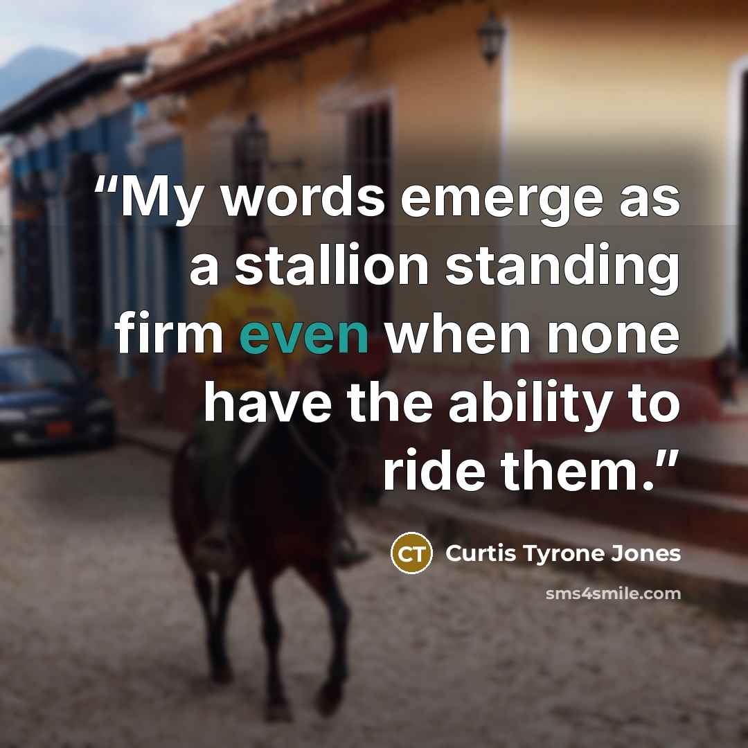 “My words emerge as a stallion standing firm even when none have the ability to ride them.” quote by Curtis Tyrone Jones