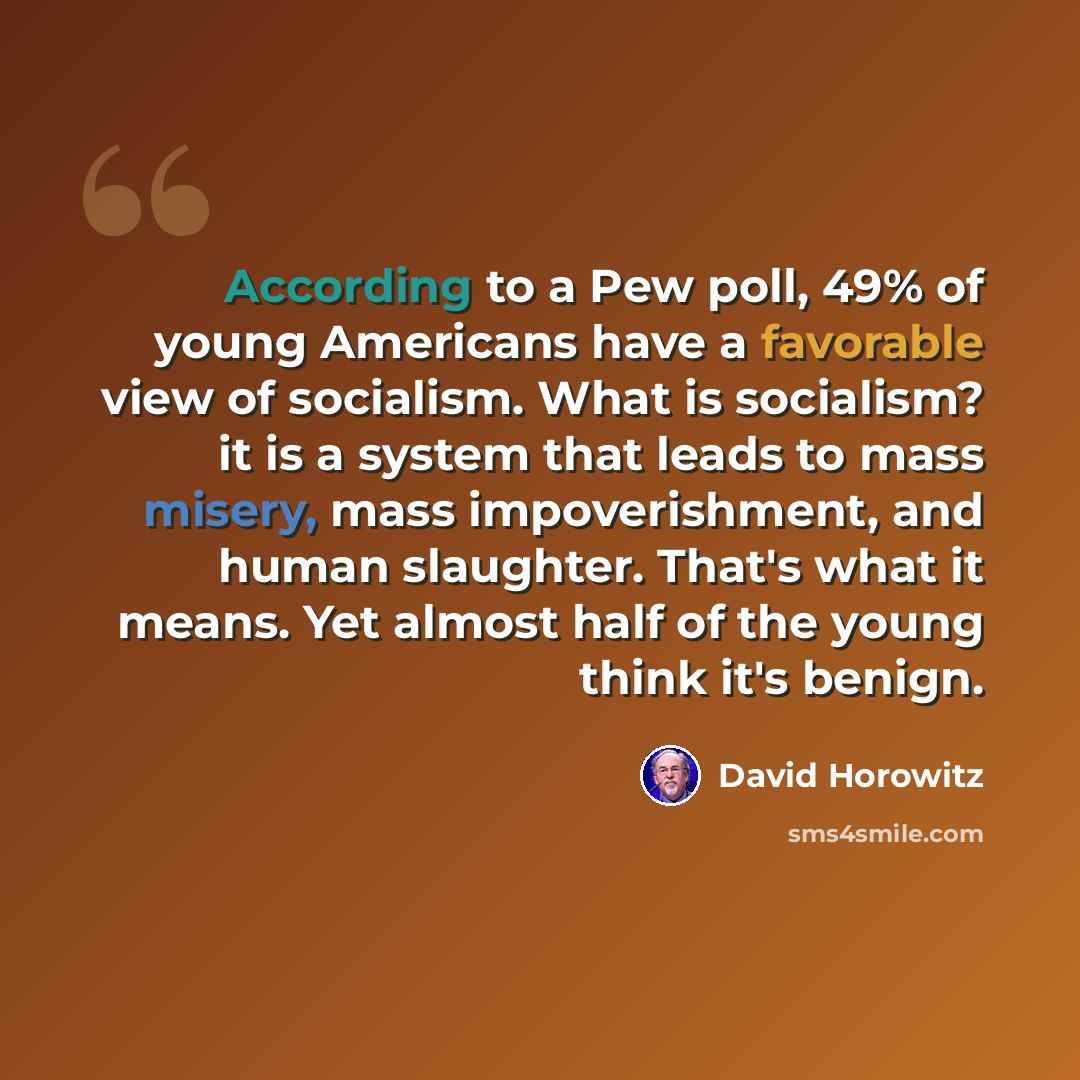 “According to a Pew poll, 49% of young Americans have a favorable view of socialism. What is socialism? it is a system that leads to mass misery, mass impoverishment, and human slaughter. That's what it means. Yet almost half of the young think it's benign.” quote by David Horowitz