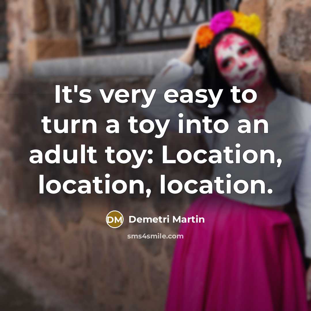 “It's very easy to turn a toy into an adult toy: Location, location, location.” quote by Demetri Martin
