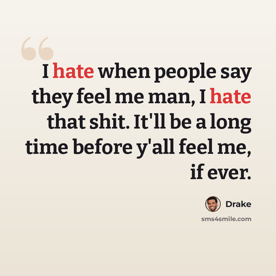“I hate when people say they feel me man, I hate that shit. It'll be a long time before y'all feel me, if ever.” quote by Drake