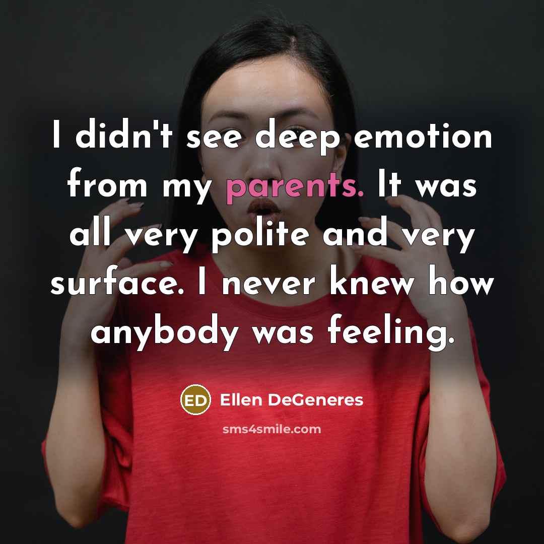 “I didn't see deep emotion from my parents. It was all very polite and very surface. I never knew how anybody was feeling.” quote by Ellen DeGeneres