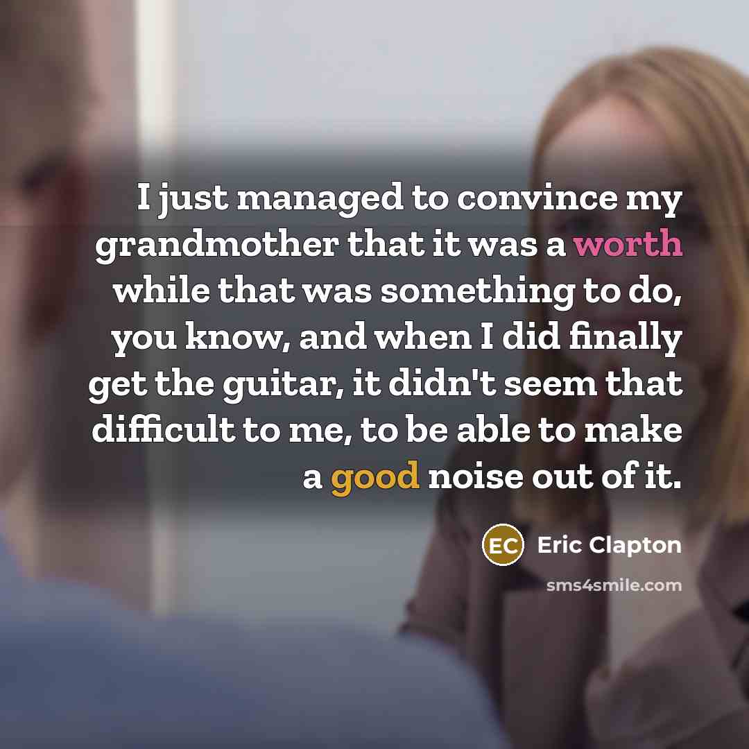 “I just managed to convince my grandmother that it was a worth while that was something to do, you know, and when I did finally get the guitar, it didn't seem that difficult to me, to be able to make a good noise out of it.” quote by Eric Clapton
