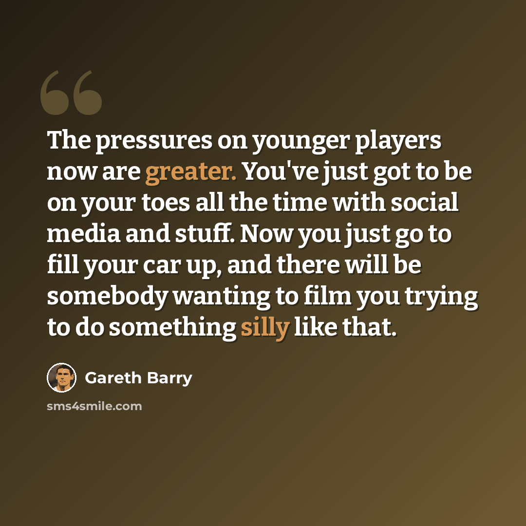 “The pressures on younger players now are greater. You've just got to be on your toes all the time with social media and stuff. Now you just go to fill your car up, and there will be somebody wanting to film you trying to do something silly like that.” quote by Gareth Barry