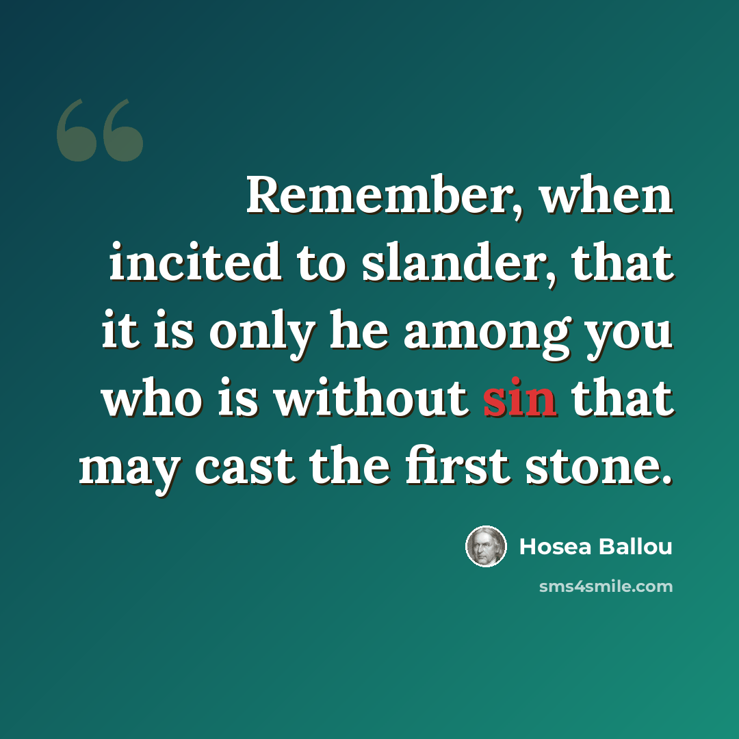 “Remember, when incited to slander, that it is only he among you who is without sin that may cast the first stone.” quote by Hosea Ballou