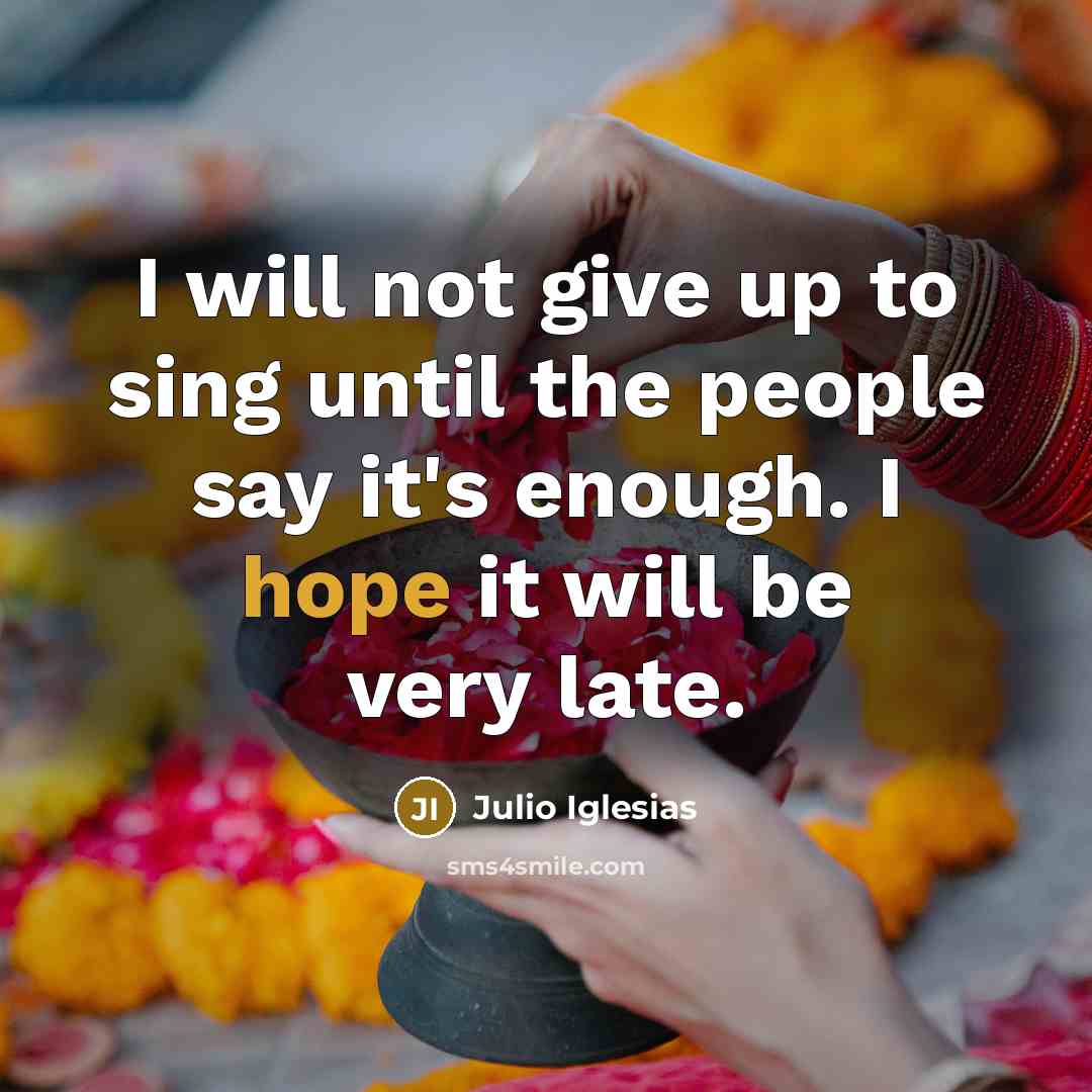 “I will not give up to sing until the people say it's enough. I hope it will be very late.” quote by Julio Iglesias