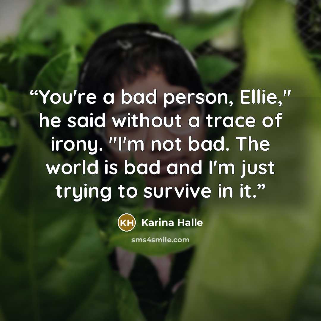 “You're a bad person, Ellie," he said without a trace of irony. "I'm not bad. The world is bad and I'm just trying to survive in it.” quote by Karina Halle