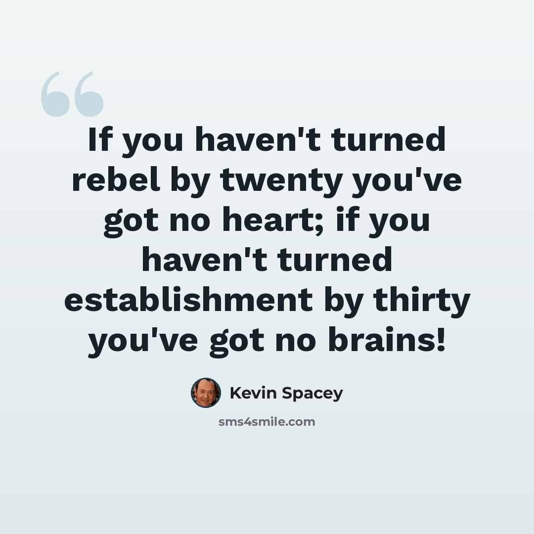 “If you haven't turned rebel by twenty you've got no heart; if you haven't turned establishment by thirty you've got no brains!” quote by Kevin Spacey