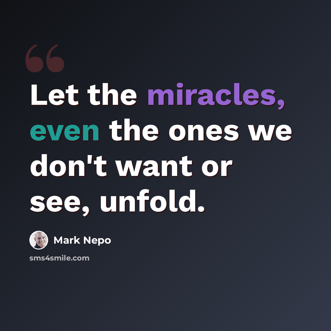 “Let the miracles, even the ones we don't want or see, unfold.” quote by Mark Nepo