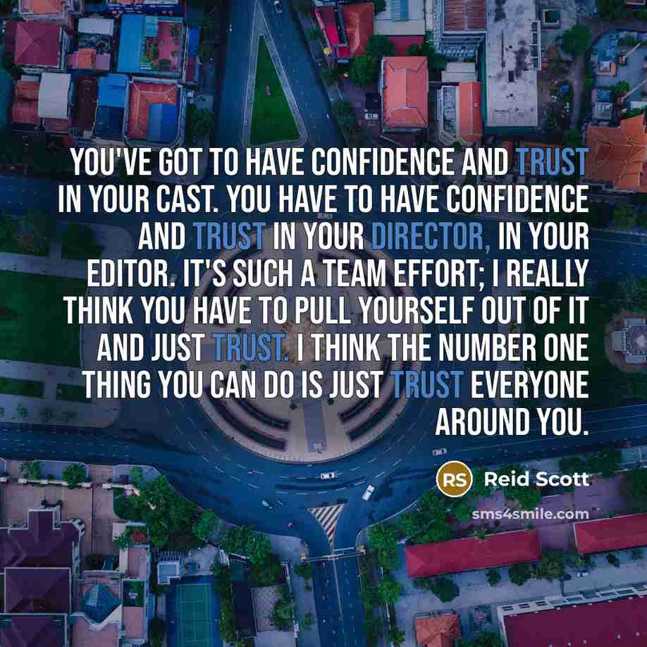 “You've got to have confidence and trust in your cast. You have to have confidence and trust in your director, in your editor. It's such a team effort; I really think you have to pull yourself out of it and just trust. I think the number one thing you can do is just trust everyone around you.” quote by Reid Scott