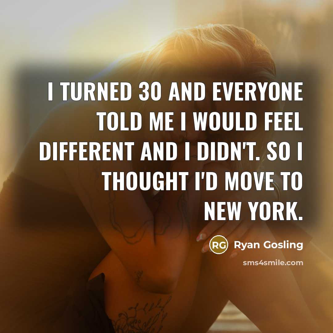 “I turned 30 and everyone told me I would feel different and I didn't. So I thought I'd move to New York.” quote by Ryan Gosling