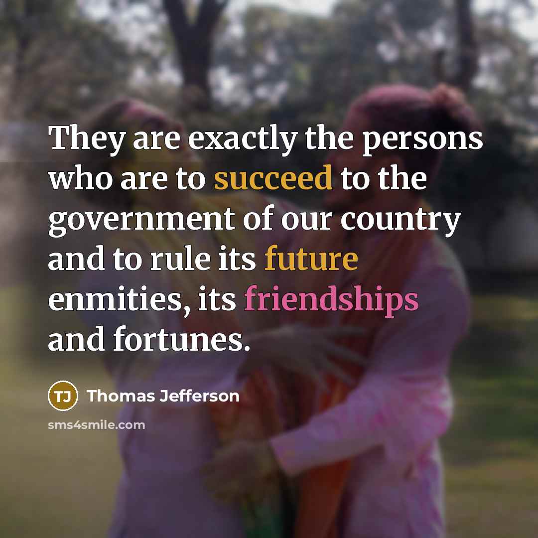 “They are exactly the persons who are to succeed to the government of our country and to rule its future enmities, its friendships and fortunes.” quote by Thomas Jefferson