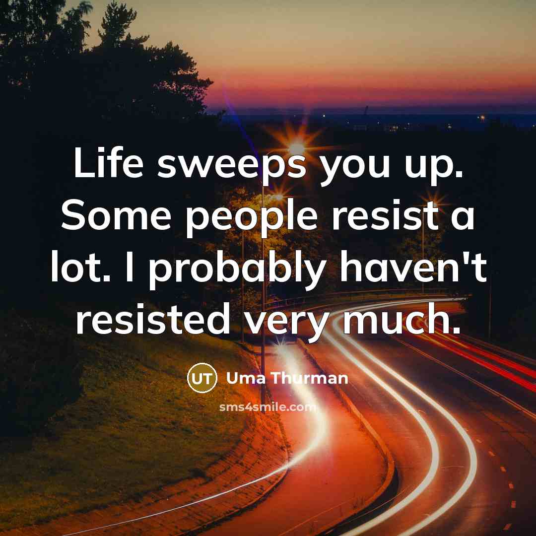 “Life sweeps you up. Some people resist a lot. I probably haven't resisted very much.” quote by Uma Thurman