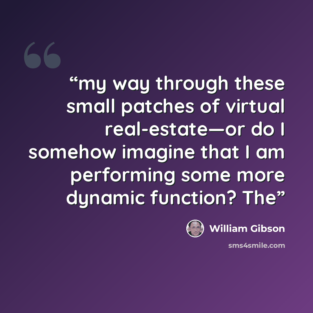 “my way through these small patches of virtual real-estate—or do I somehow imagine that I am performing some more dynamic function? The” quote by William Gibson