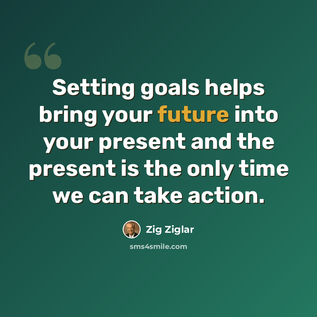 “Setting goals helps bring your future into your present and the present is the only time we can take action.” quote by Zig Ziglar