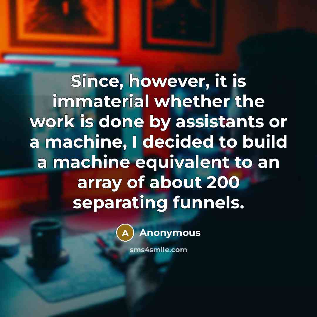 “Since, however, it is immaterial whether the work is done by assistants or a machine, I decided to build a machine equivalent to an array of about 200 separating funnels.” quote by Anonymous