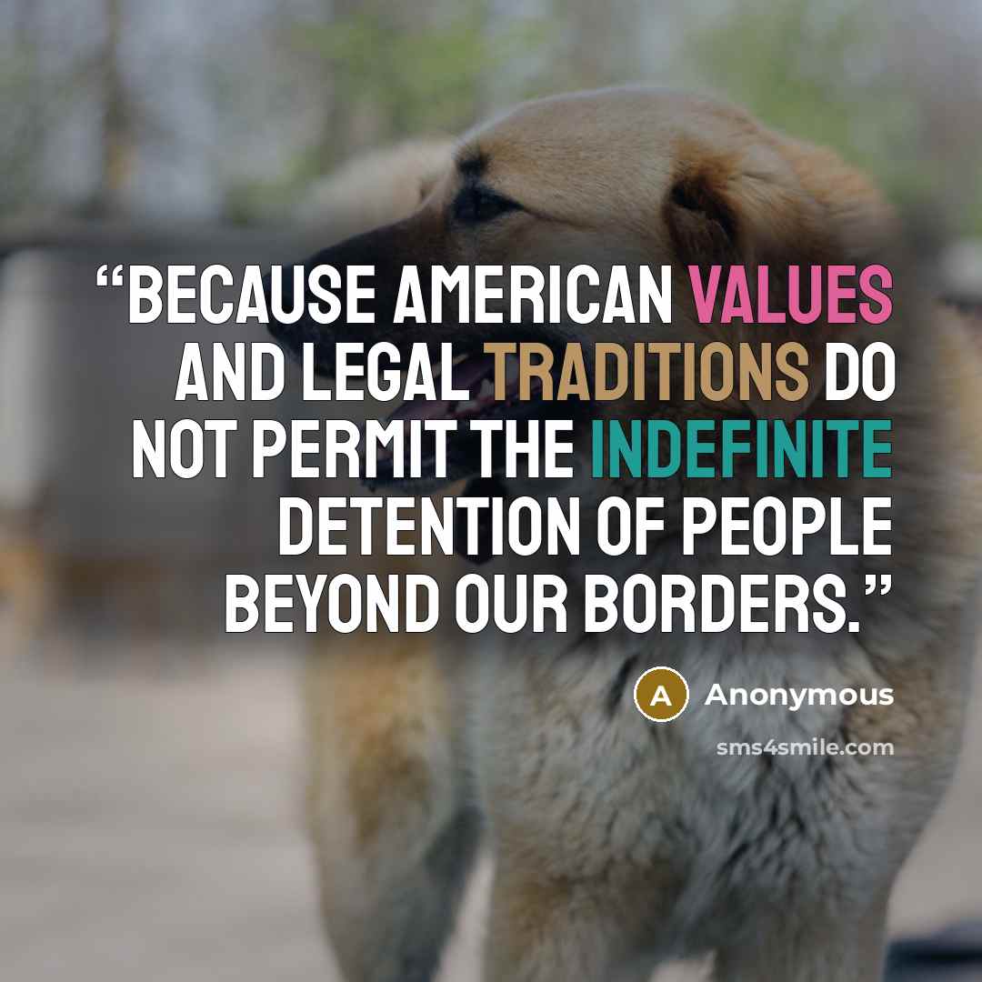 “Because American values and legal traditions do not permit the indefinite detention of people beyond our borders.” quote by Anonymous