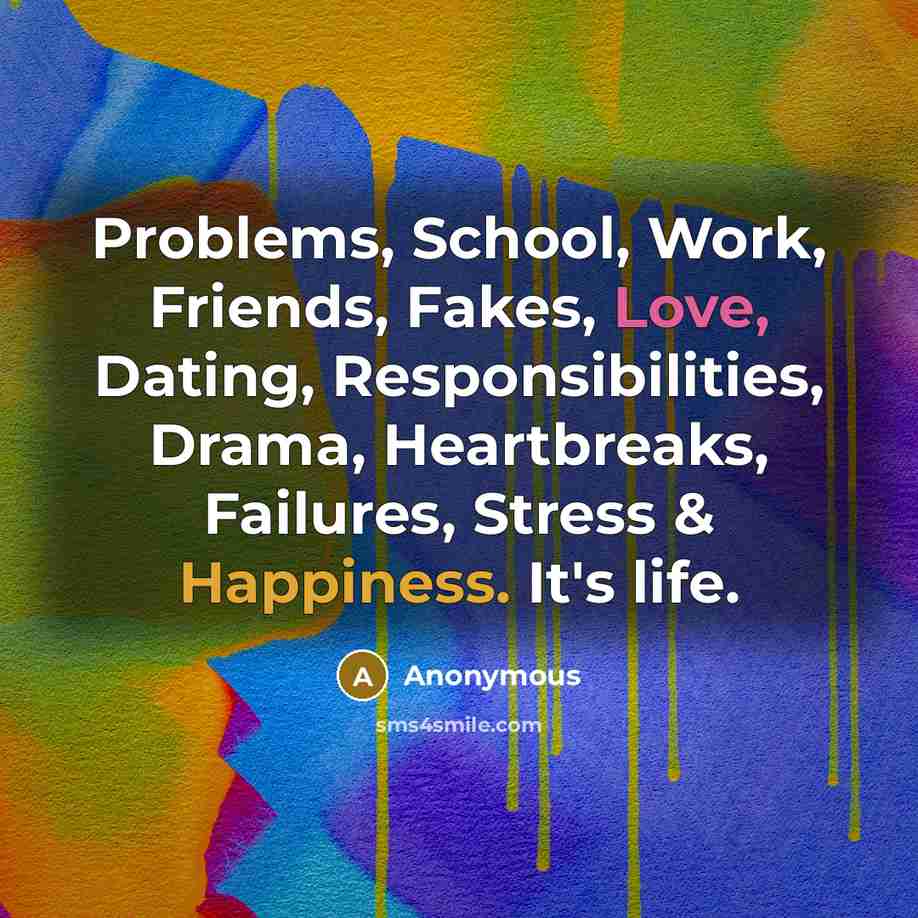 “Problems, School, Work, Friends, Fakes, Love, Dating, Responsibilities, Drama, Heartbreaks, Failures, Stress & Happiness. It's life.” quote by Anonymous