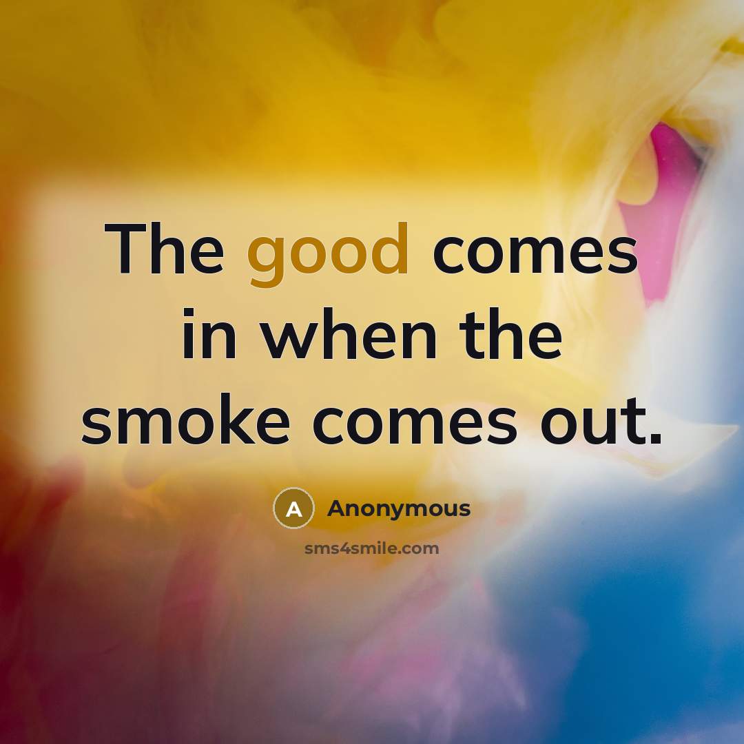“The good comes in when the smoke comes out.” quote by Anonymous