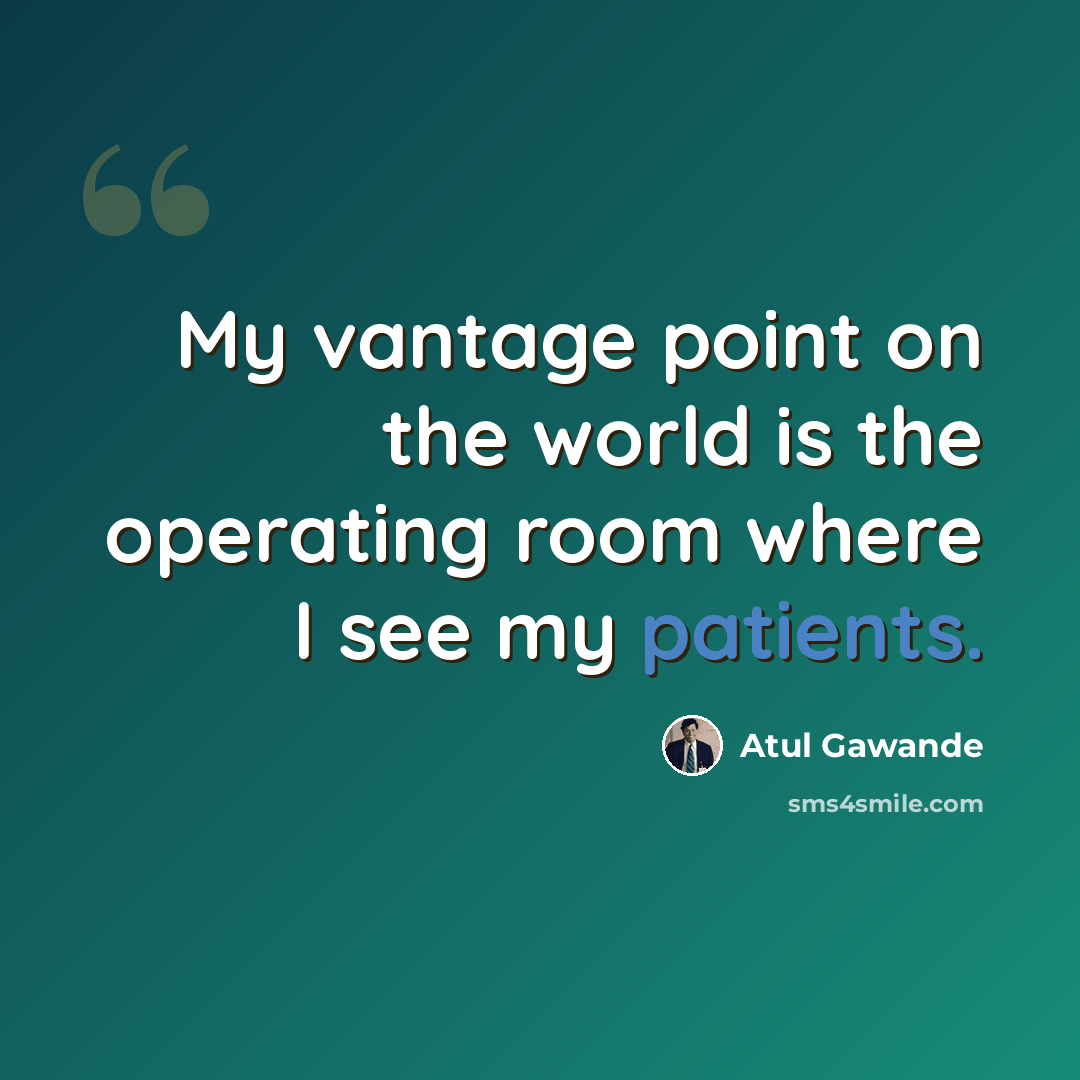 “My vantage point on the world is the operating room where I see my patients.” quote by Atul Gawande