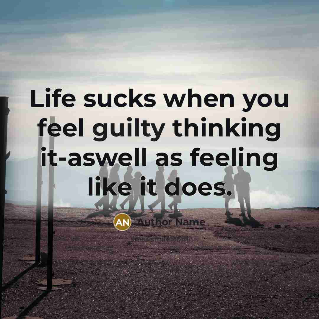 “Life sucks when you feel guilty thinking it-aswell as feeling like it does.” quote by Author Name