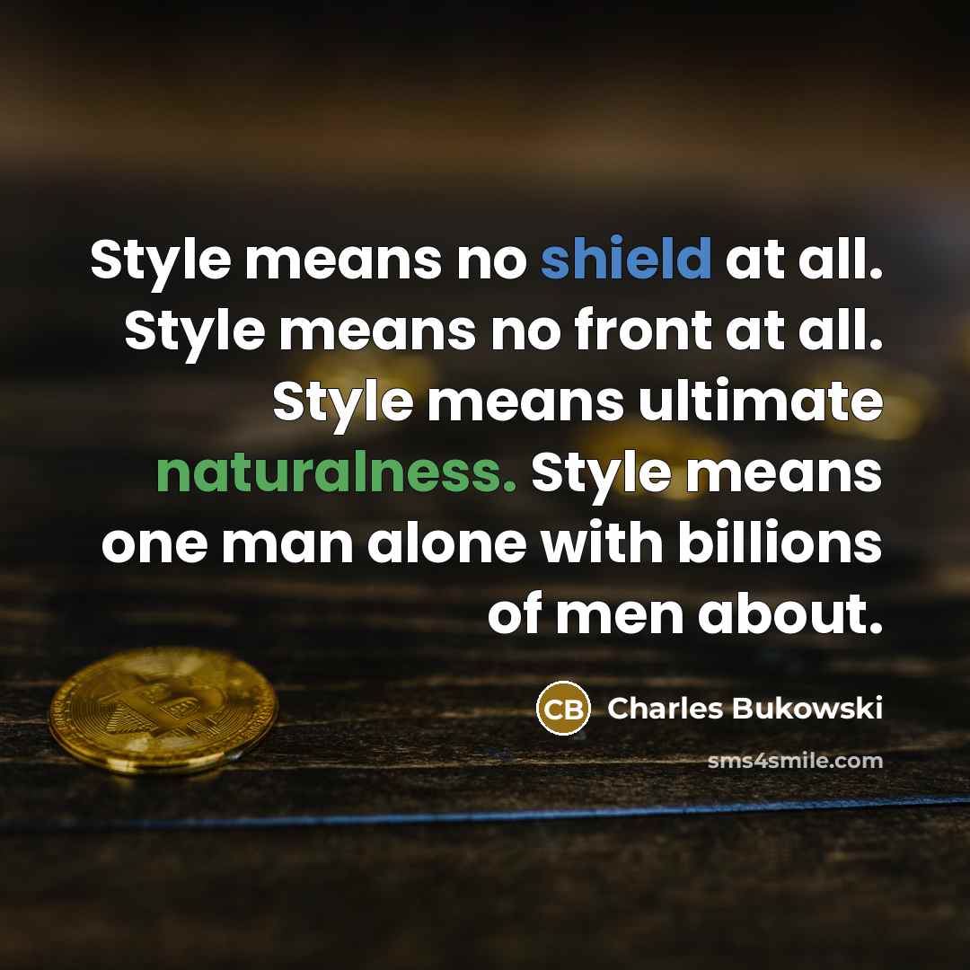 “Style means no shield at all. Style means no front at all. Style means ultimate naturalness. Style means one man alone with billions of men about.” quote by Charles Bukowski