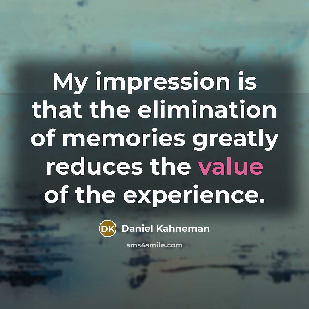 “My impression is that the elimination of memories greatly reduces the value of the experience.” quote by Daniel Kahneman