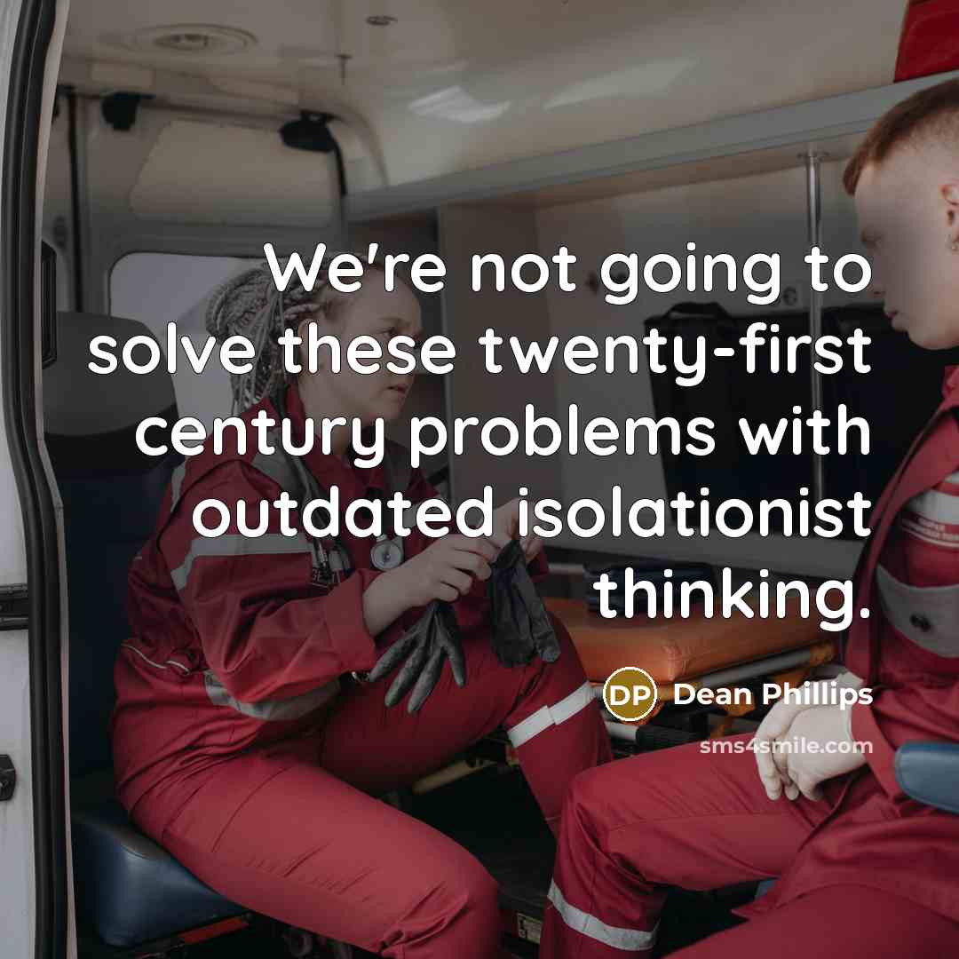 “We're not going to solve these twenty-first century problems with outdated isolationist thinking.” quote by Dean Phillips
