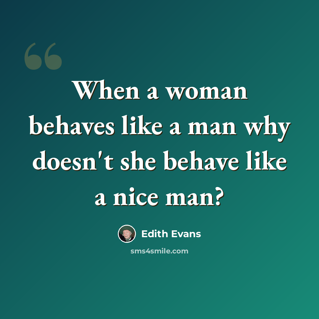 “When a woman behaves like a man why doesn't she behave like a nice man?” quote by Edith Evans