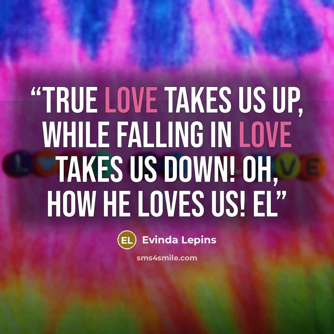 “True Love takes us up, while falling in love takes us down! Oh, how He loves us! EL” quote by Evinda Lepins