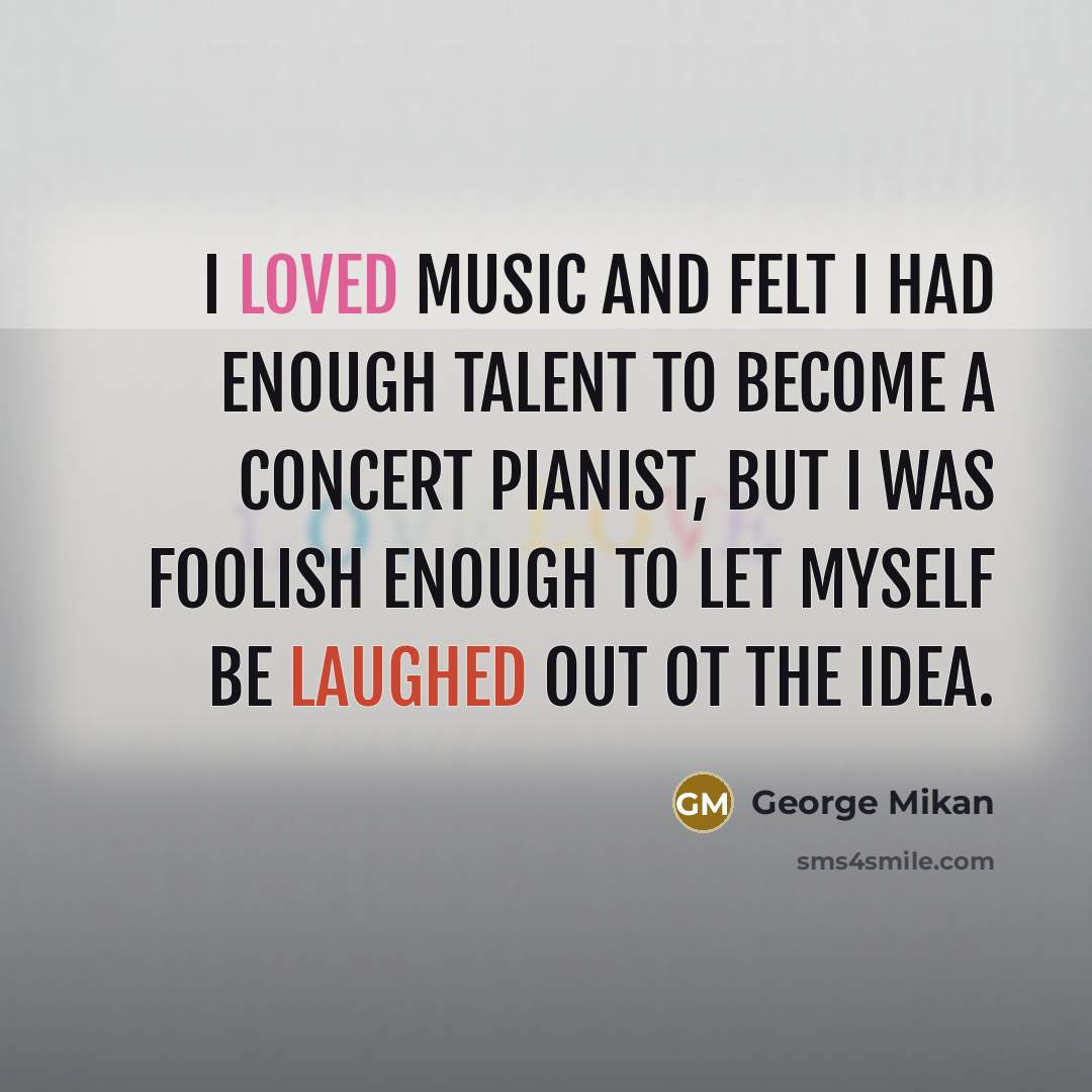 “I loved music and felt I had enough talent to become a concert pianist, but I was foolish enough to let myself be laughed out ot the idea.” quote by George Mikan