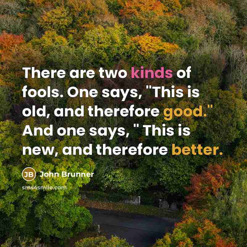 “There are two kinds of fools. One says, "This is old, and therefore good." And one says, " This is new, and therefore better.” quote by John Brunner