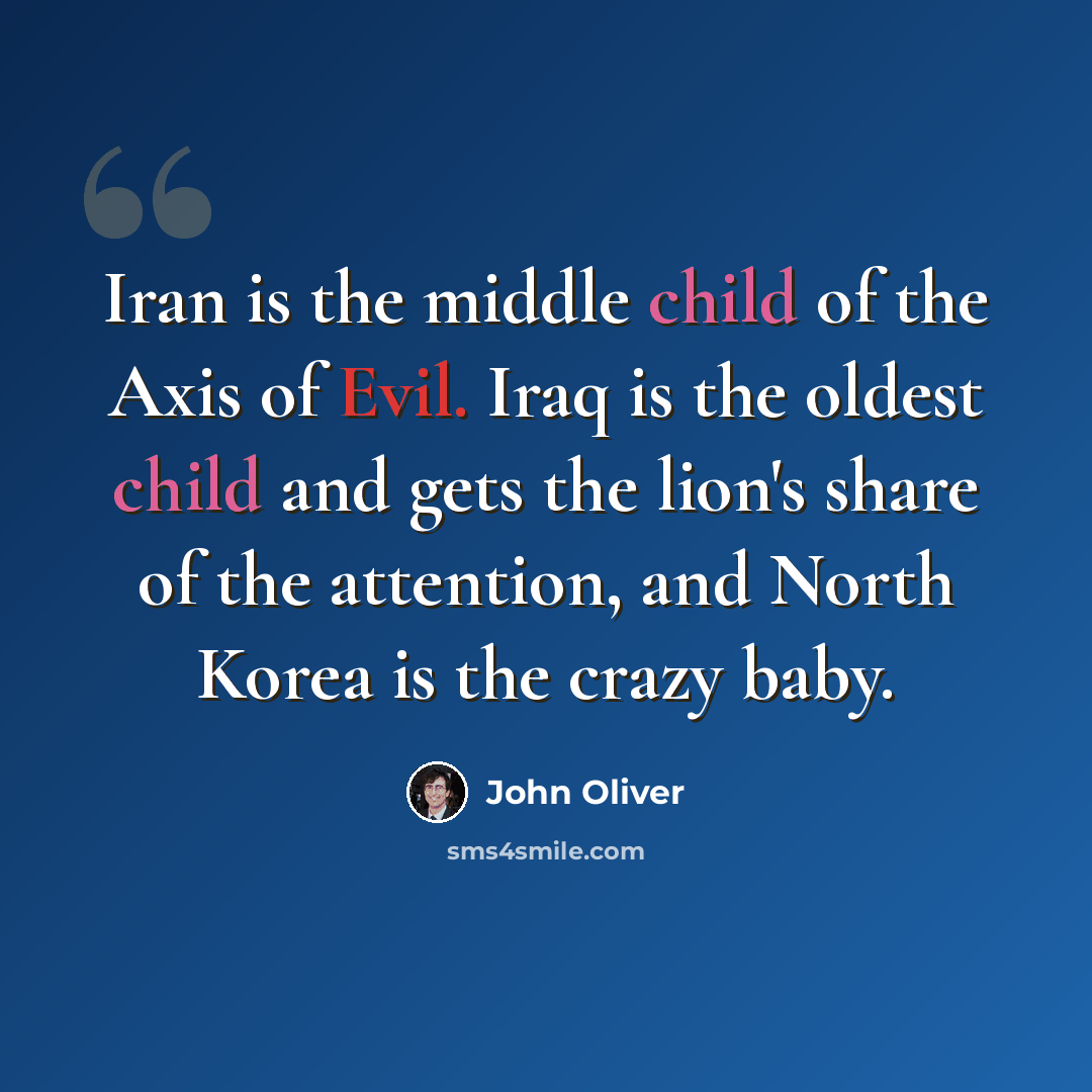 “Iran is the middle child of the Axis of Evil. Iraq is the oldest child and gets the lion's share of the attention, and North Korea is the crazy baby.” quote by John Oliver