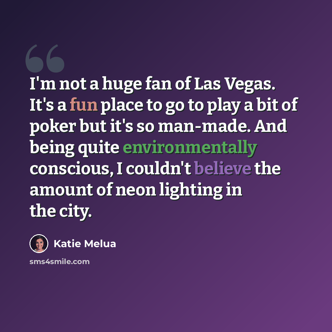 “I'm not a huge fan of Las Vegas. It's a fun place to go to play a bit of poker but it's so man-made. And being quite environmentally conscious, I couldn't believe the amount of neon lighting in the city.” quote by Katie Melua