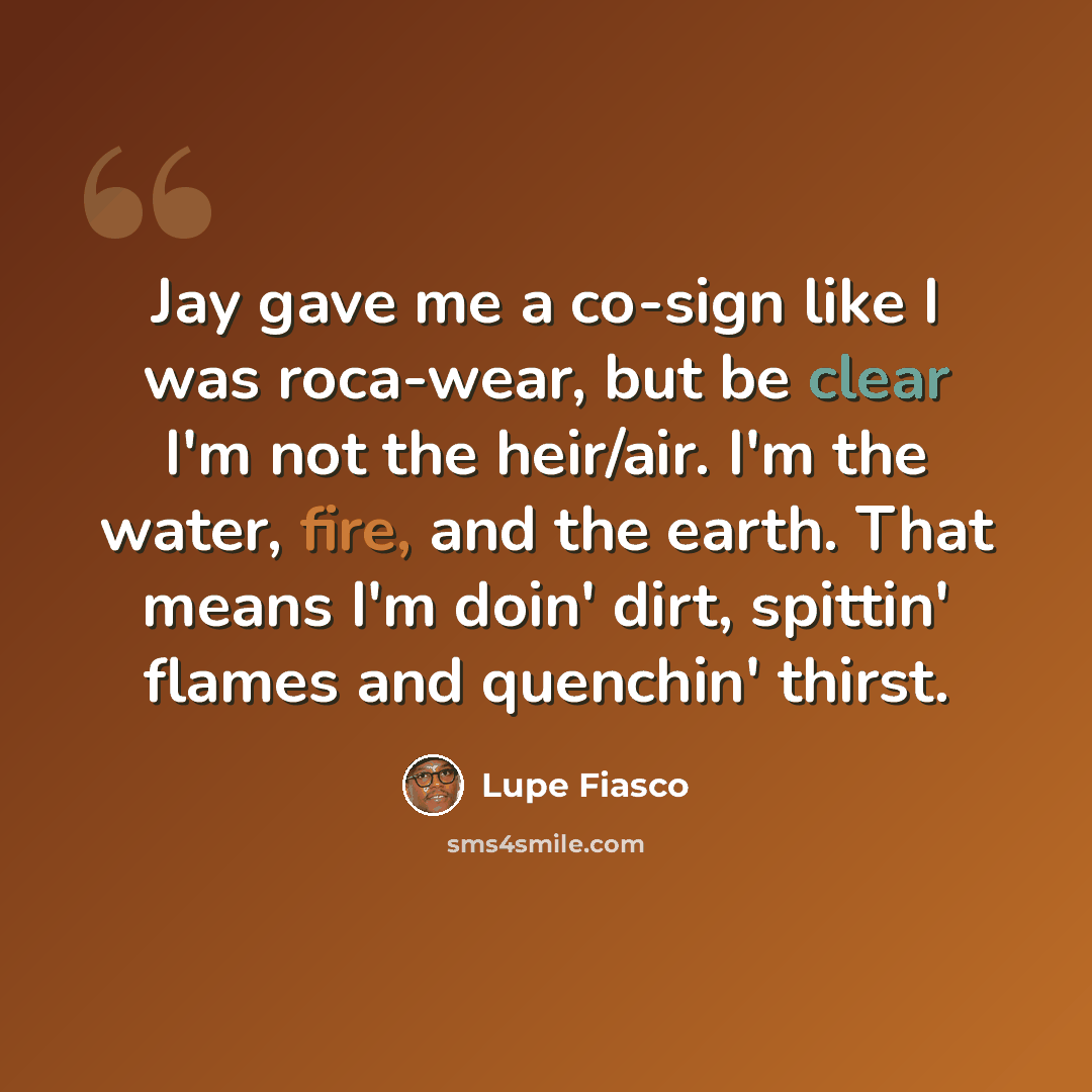 “Jay gave me a co-sign like I was roca-wear, but be clear I'm not the heir/air. I'm the water, fire, and the earth. That means I'm doin' dirt, spittin' flames and quenchin' thirst.” quote by Lupe Fiasco