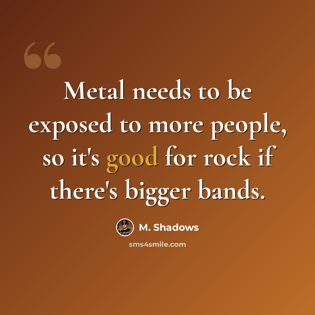 “Metal needs to be exposed to more people, so it's good for rock if there's bigger bands.” quote by M. Shadows