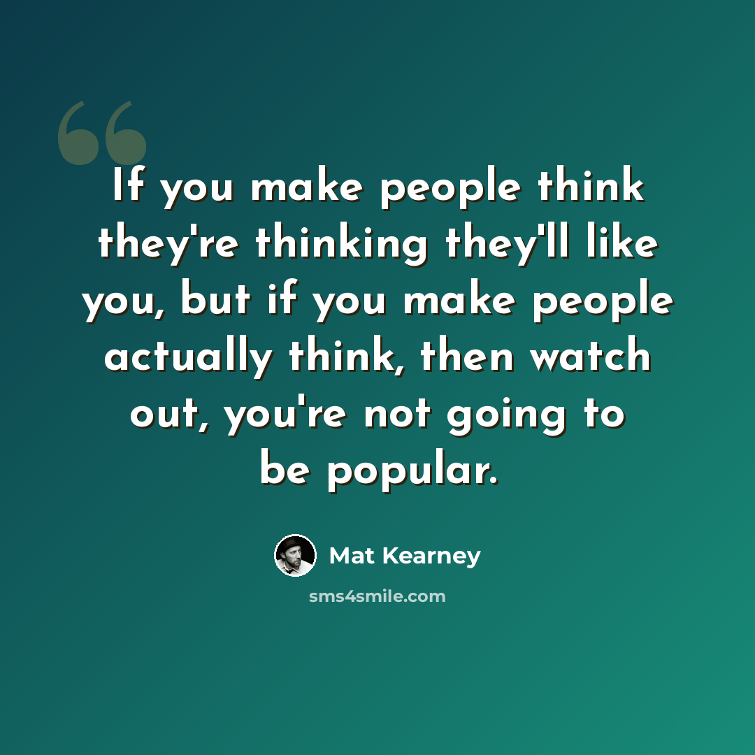 “If you make people think they're thinking they'll like you, but if you make people actually think, then watch out, you're not going to be popular.” quote by Mat Kearney